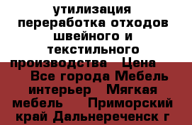 утилизация переработка отходов швейного и текстильного производства › Цена ­ 100 - Все города Мебель, интерьер » Мягкая мебель   . Приморский край,Дальнереченск г.